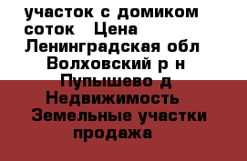 участок с домиком 6 соток › Цена ­ 185 000 - Ленинградская обл., Волховский р-н, Пупышево д. Недвижимость » Земельные участки продажа   
